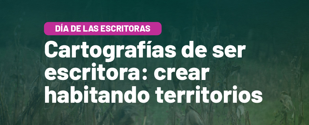 Sobre una imagen de fondo que muestra un campo de maíz se lee Día de las Escritoras. Cartografías de ser escritora: crear habitando territorios.