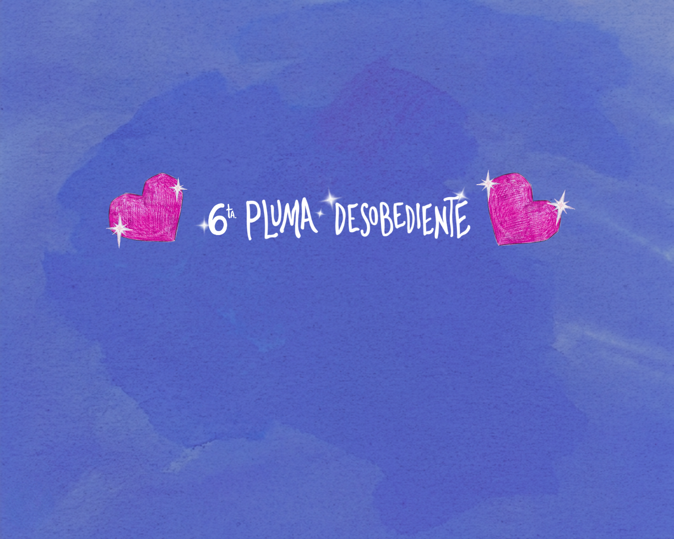 Sobre un fondo morado se lee en letras blancas 6ta. PLUMA DESOBEDIENTE. A ambos lados del cartel aparecen dibujados 2 corazones en color rosado, bordeados de dos estrellas cada uno.